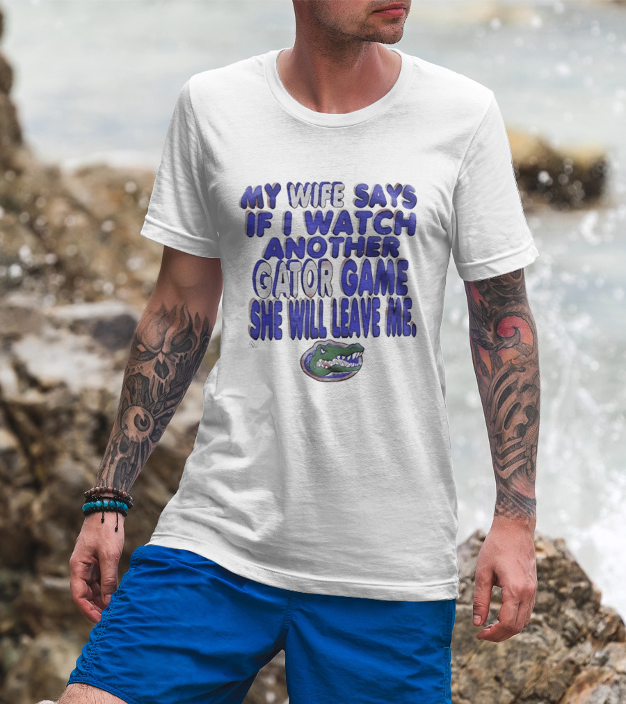 Florida Gators My Wife Says If I Another Gator Game She Will Leave Me T-Shirt