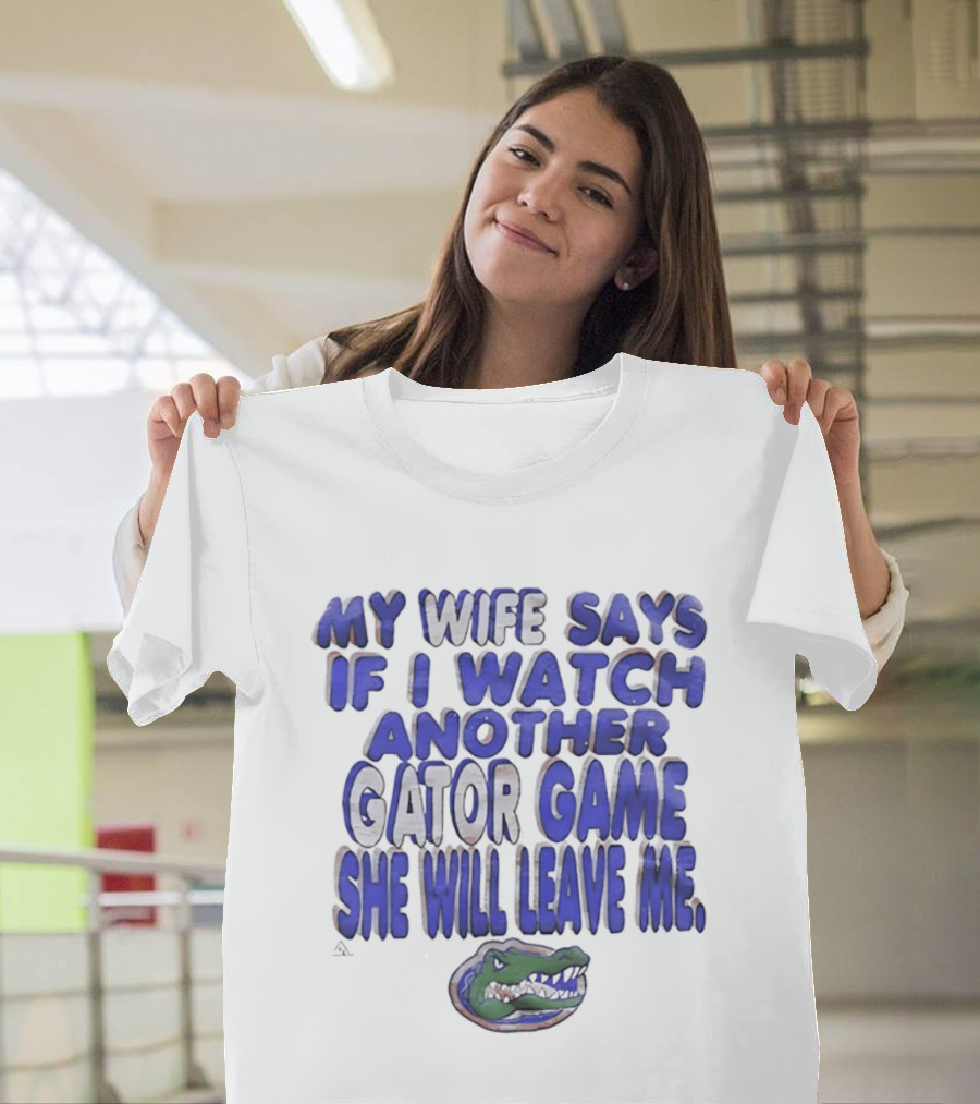 Florida Gators My Wife Says If I Another Gator Game She Will Leave Me T-Shirt