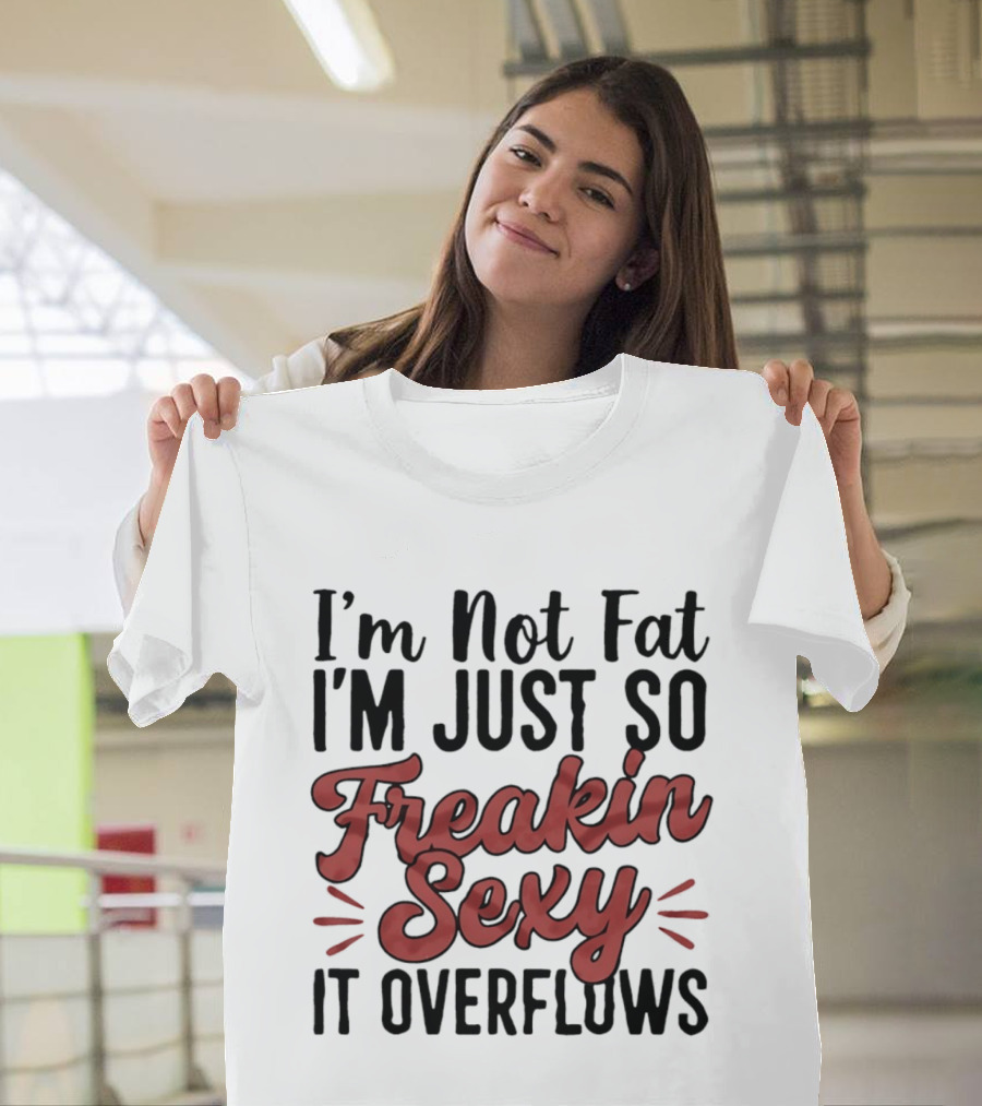 I'm Not Fat I'm Just So Freakin Sexy It Overflows T-Shirt