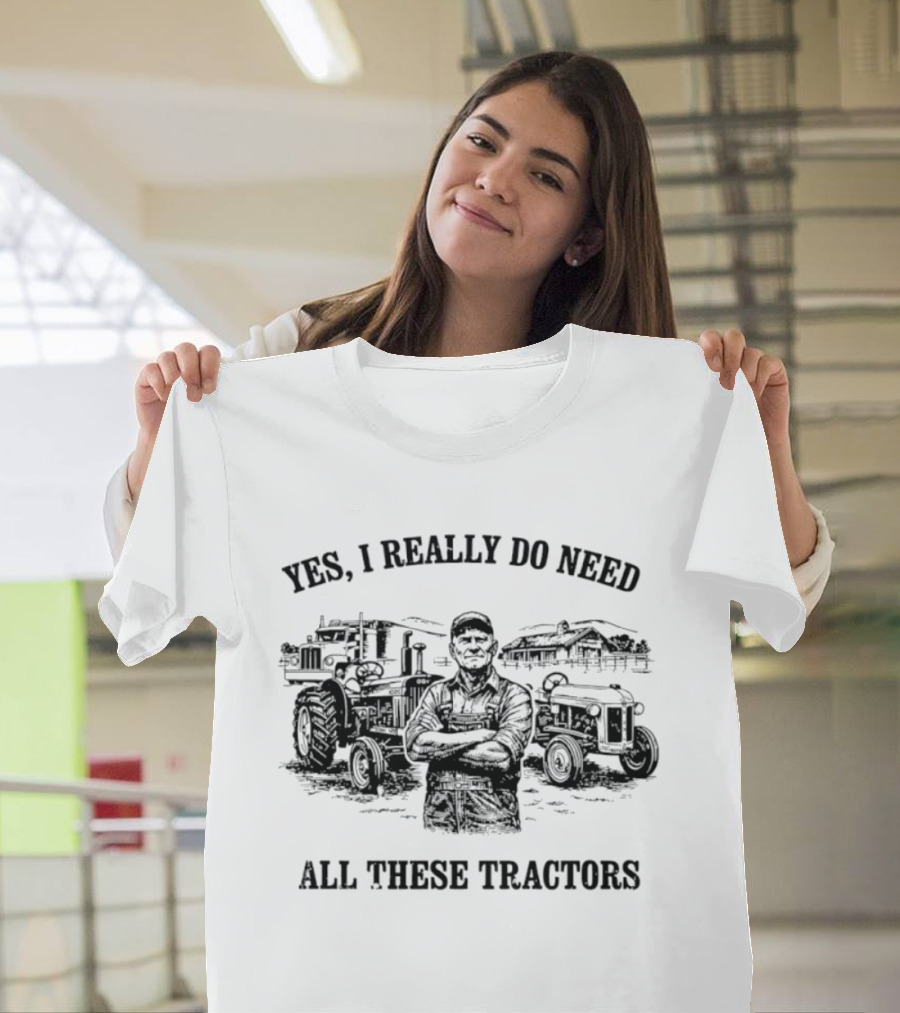 Yes I Really Do Need All These Tractors Farmer Surrounded By Tractors T-Shirt