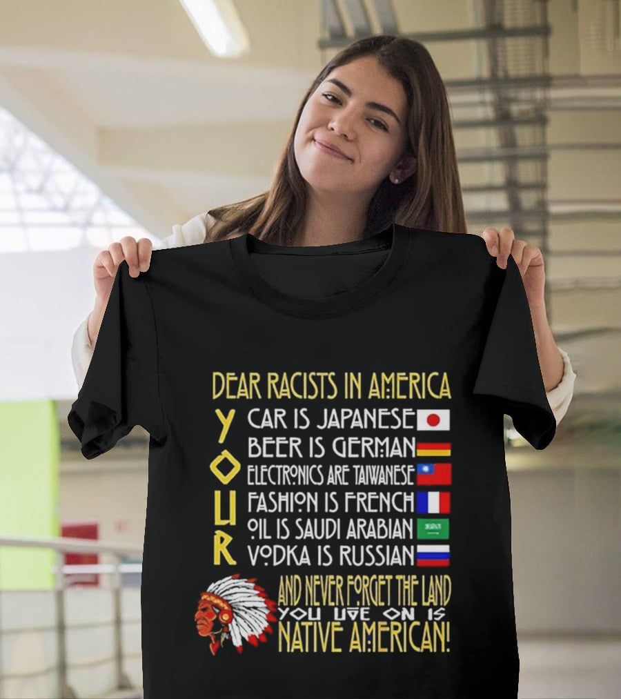 Dear Racists In America Land Is Native American Car Japanese Beer German Electronics Taiwanese Fashion French Oil Saudi Vodka Russian T-Shirt