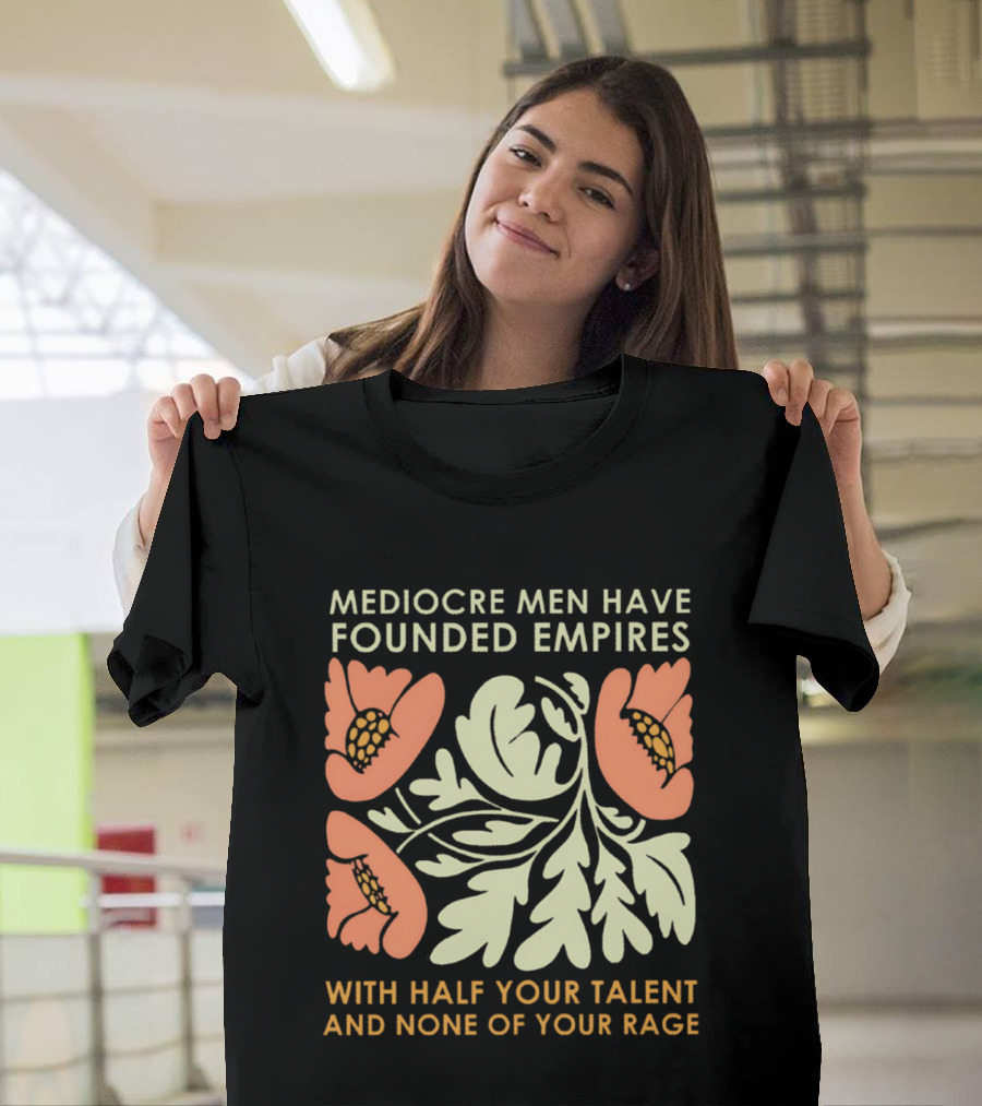 Mediocre Men Have Founded Empires With Half Your Talent And None Of Your Rage Floral T-Shirt