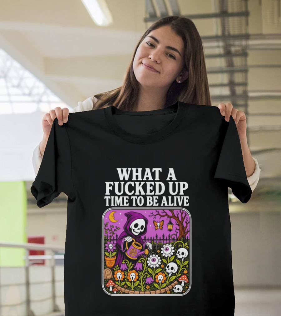 What A Fucked Up Time To Be Alive Grim Reaper Watering Flowers With Skulls And Mushrooms T-Shirt
