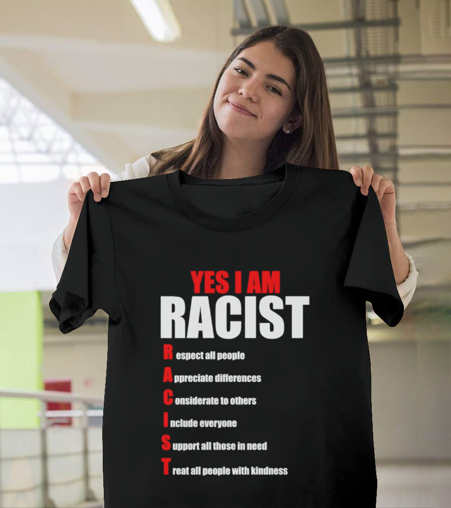 YES I AM RACIST Respect All People Appreciate Differences Considerate Include Support Treat T-Shirt