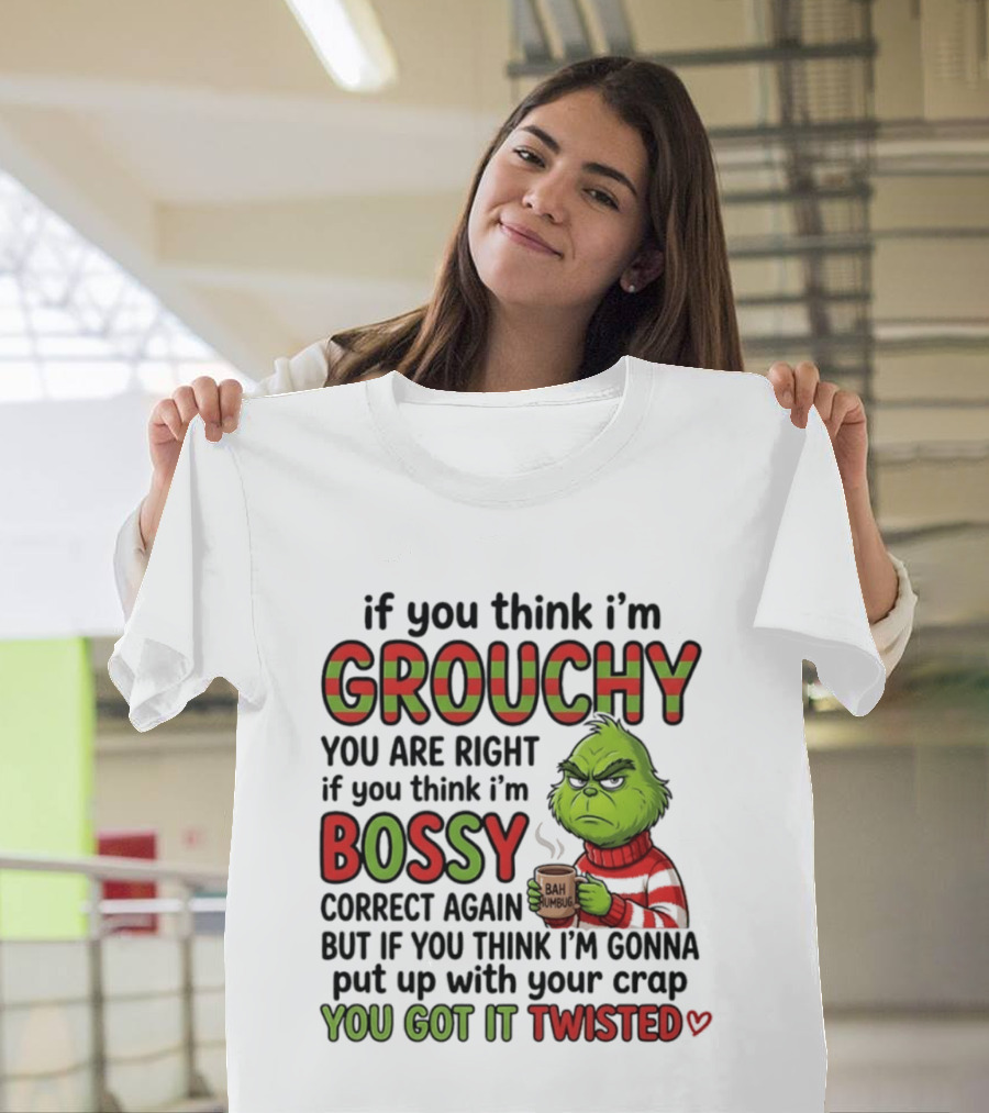 Grinch If You Think I'm Grouchy You Are Right Bossy Correct Again You Got It Twisted T-Shirt