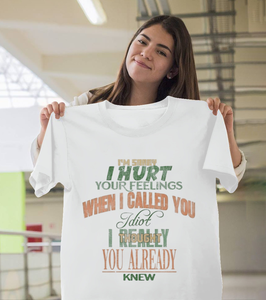 I'm Sorry I Hurt Your Feelings When I Called You Idiot Thought You Already Knew T-Shirt