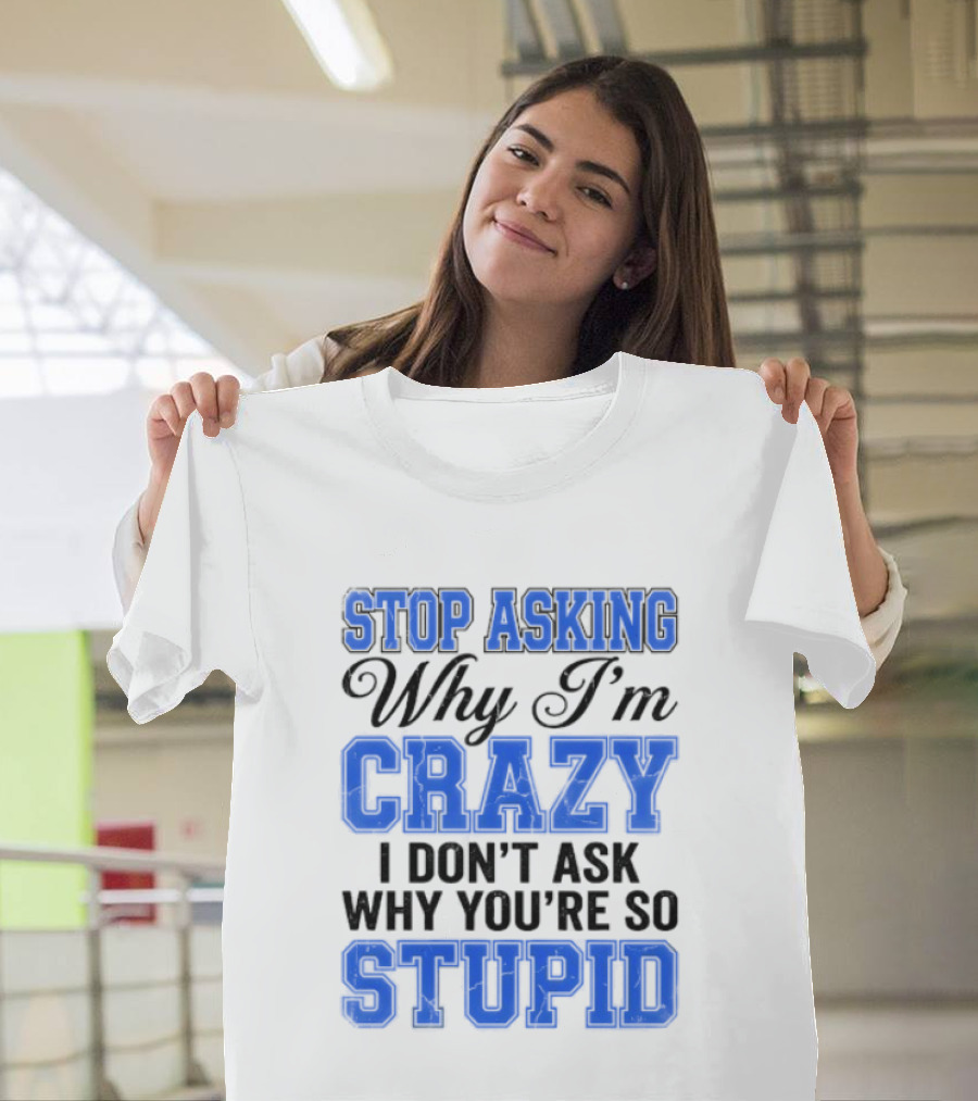 Stop Asking Why I'm Crazy I Don't Ask Why You're So Stupid T-Shirt
