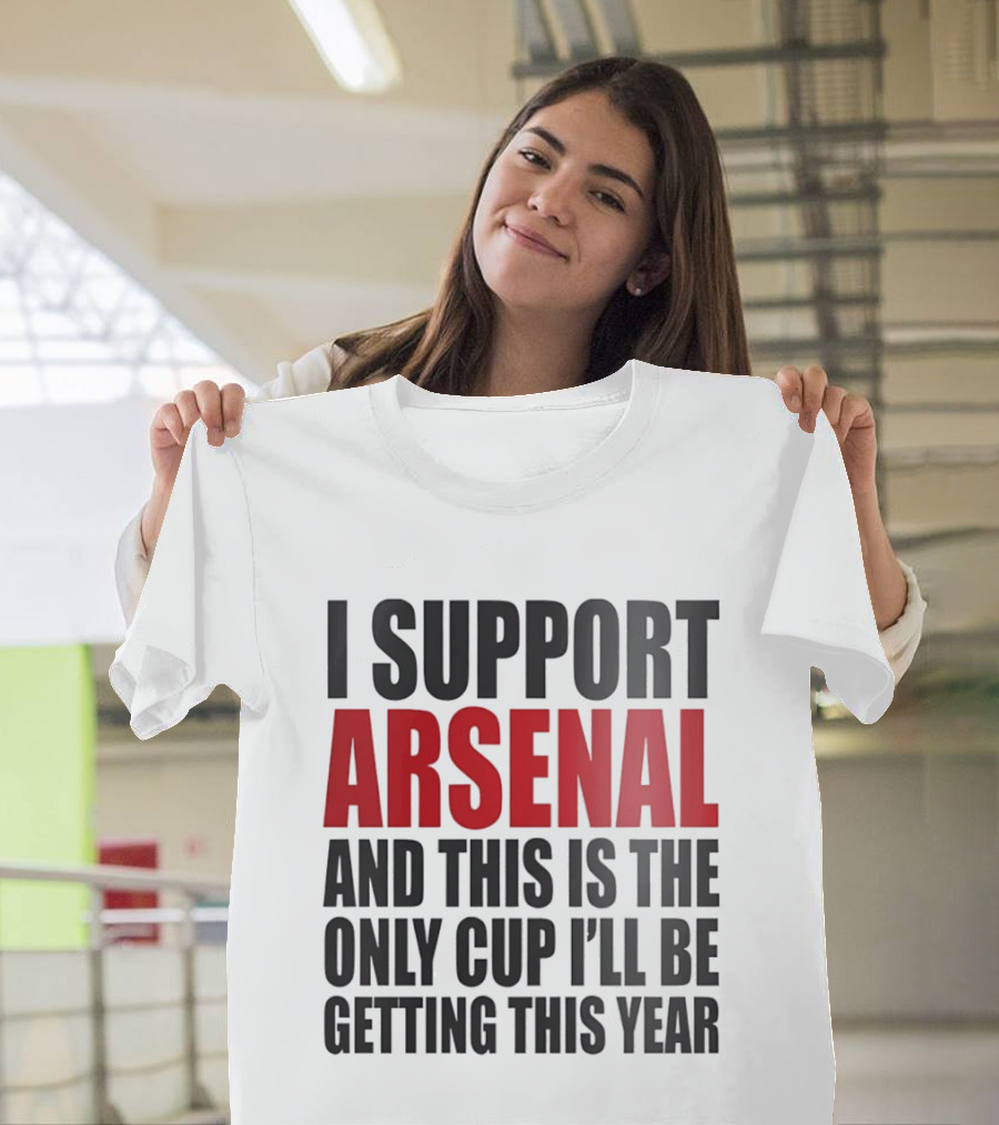 I Support Arsenal And This Is The Only Cup I'll Be Getting This Year T-Shirt