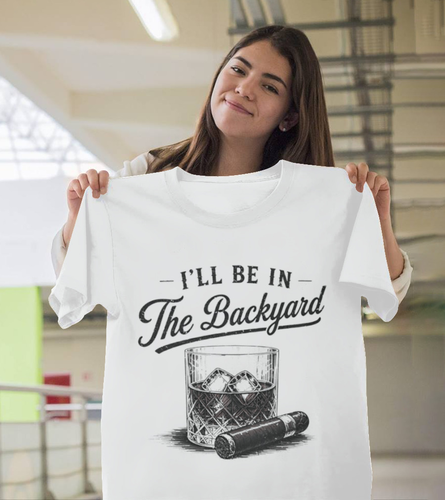 I'll Be In The Backyard Whiskey And Cigar T-Shirt