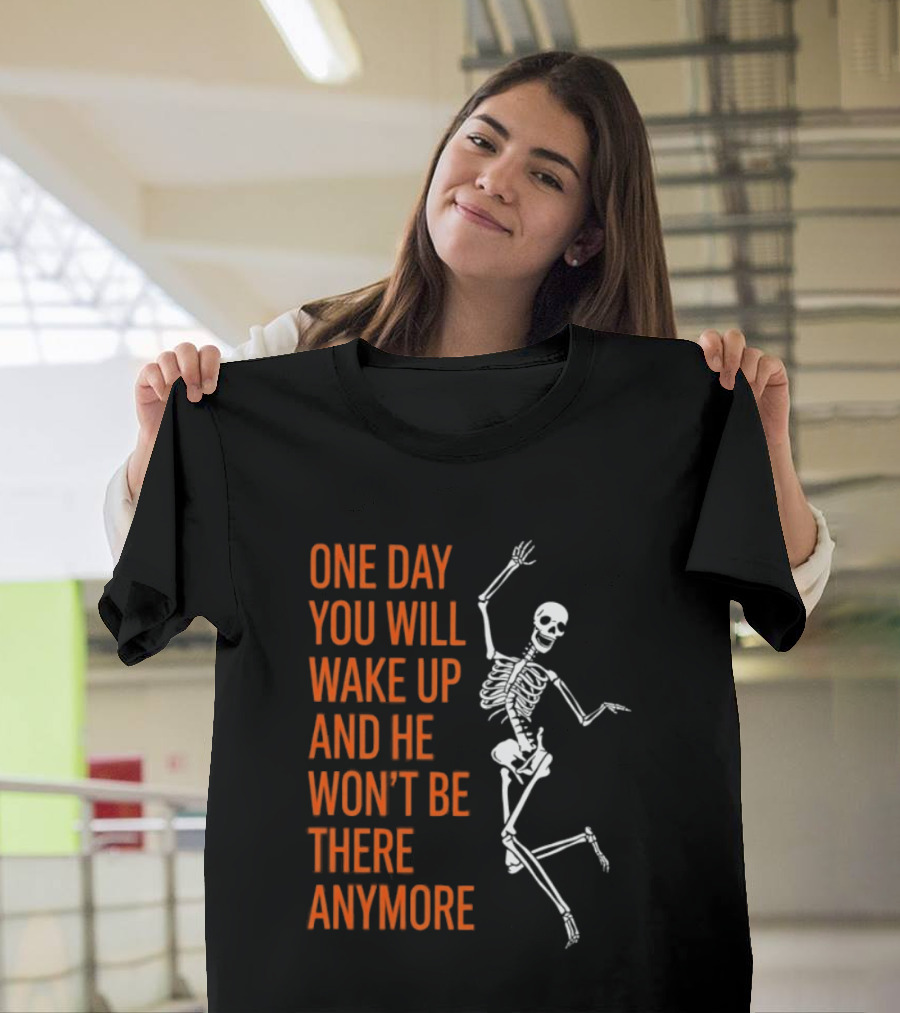 Skeleton One Day You Will Wake Up And He Won't Be There Anymore T-Shirt