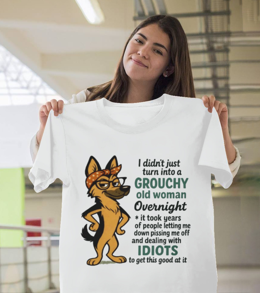 I Didn't Just Turn Into A Grouchy Old Woman German Shepherd Overnight Dealing With Idiots T-Shirt