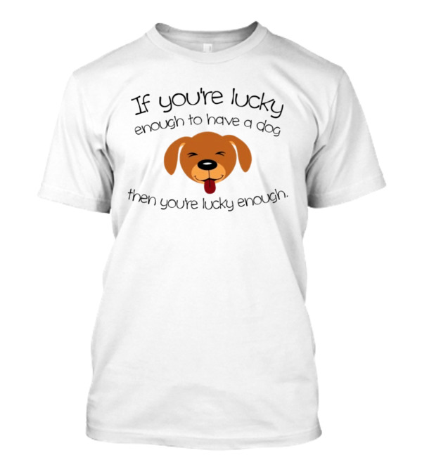 If You're Lucky Enough To Have A Dog Face Then You're Lucky Enough T-Shirt