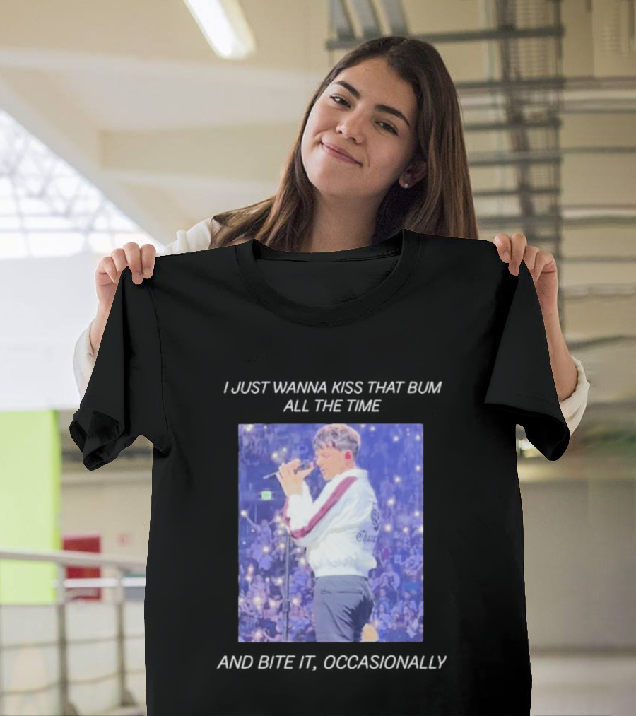 I Just Wanna Kiss That Bum All The Time And Bite It Occasionally Concert Performance T-Shirt
