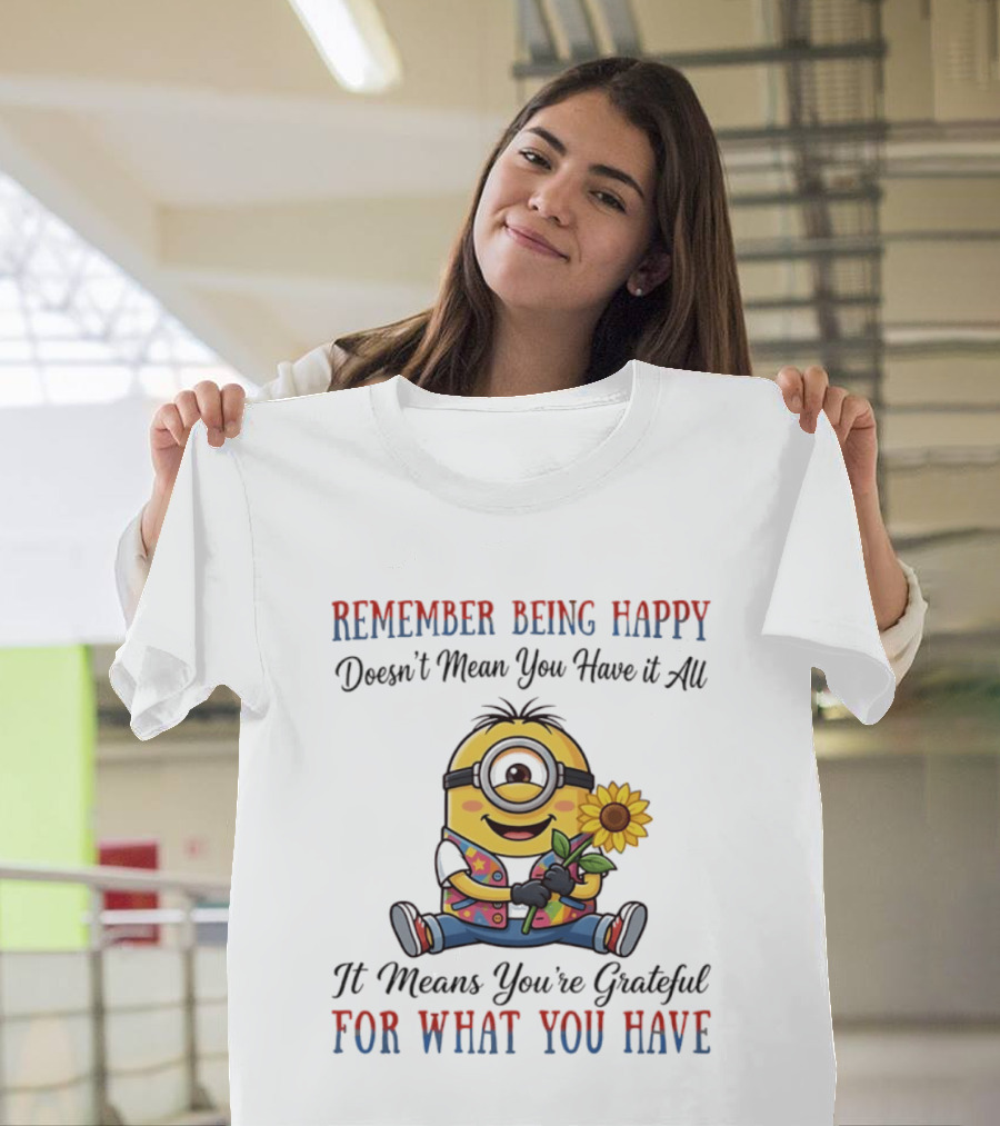 Minions Sunflower Remember Being Happy Doesn't Mean You Have It All It Means You're Grateful For What You Have T-Shirt