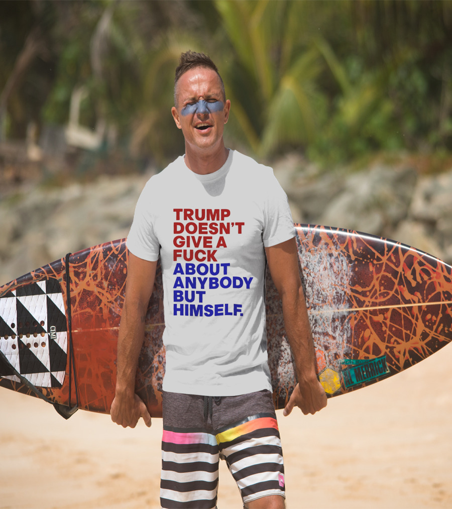 Trump Doesn't Give A Fuck About Anybody But Himself T-Shirt