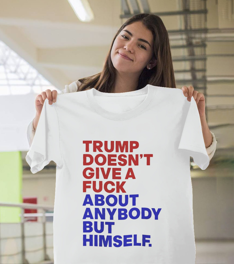 Trump Doesn't Give A Fuck About Anybody But Himself T-Shirt