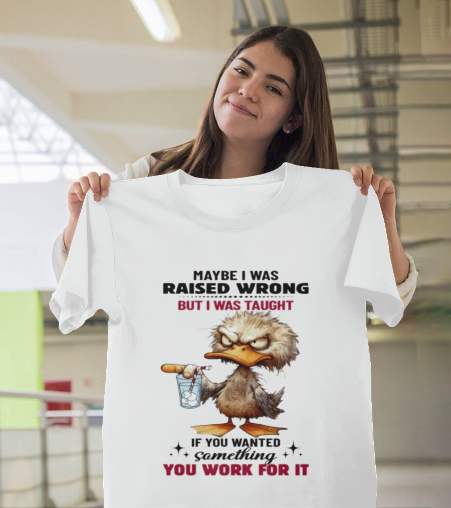 Maybe I Was Raised Wrong Taught Work For It Angry Duck T-Shirt