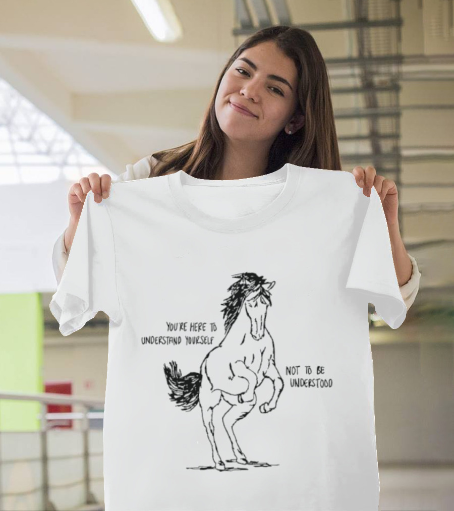 Horse You're Here To Understand Yourself Not To Be Understood T-Shirt