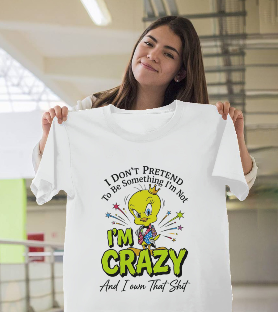 I Don't Pretend To Be Something I'm Not I'm Crazy And I Own That Shit Tweety T-Shirt