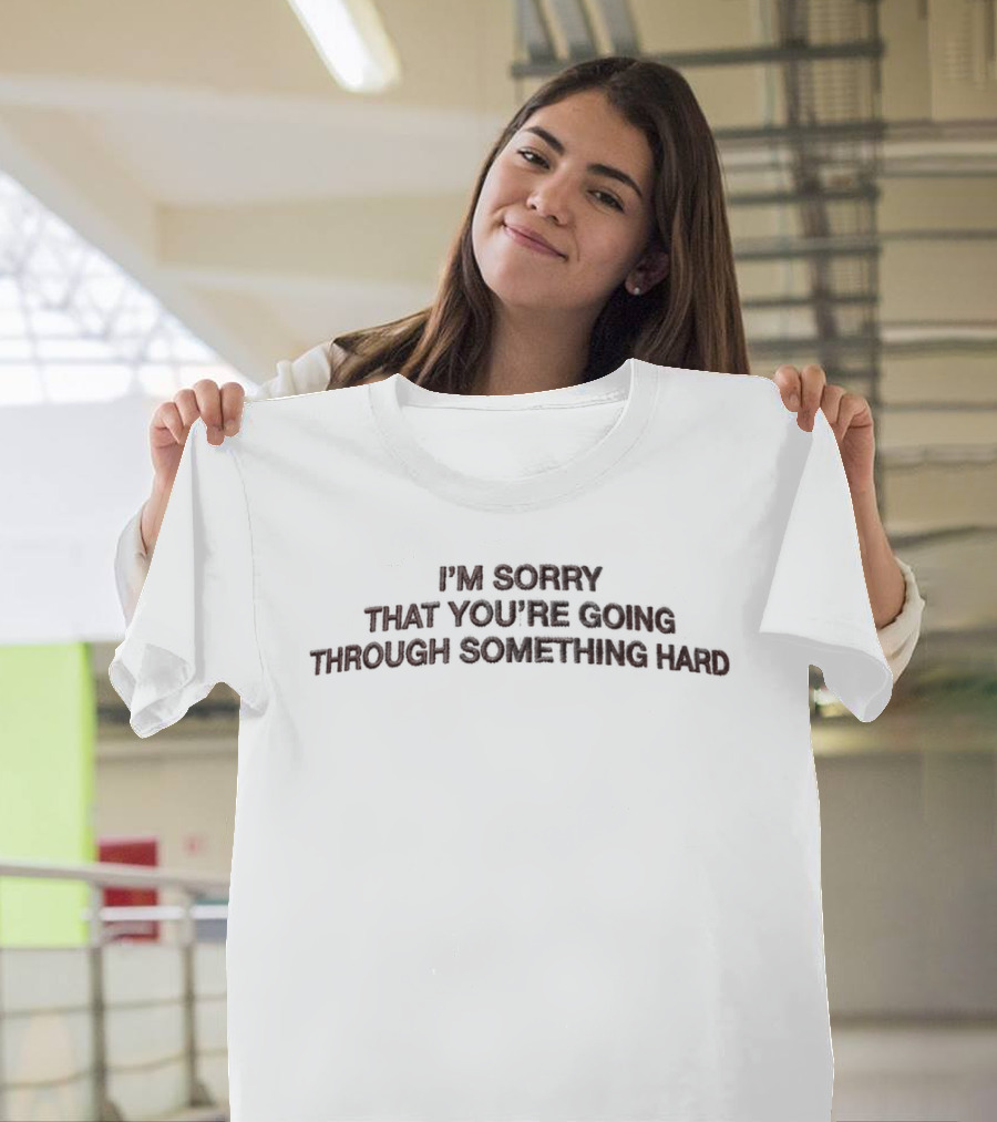 I'm Sorry That You're Going Through Something Hard T-Shirt