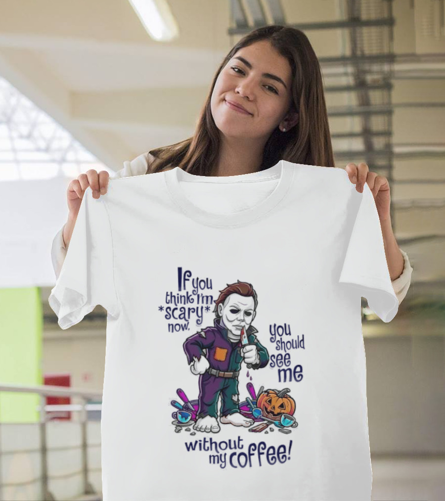 Michael Myers If You Think I'm Scary Now You Should See Me Without My Coffee T-Shirt