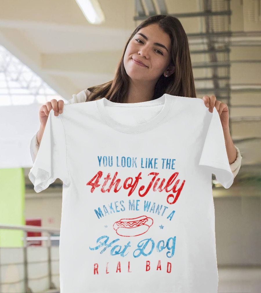 You Look Like The 4th Of July Makes Me Want A Hot Dog Real Bad T-Shirt