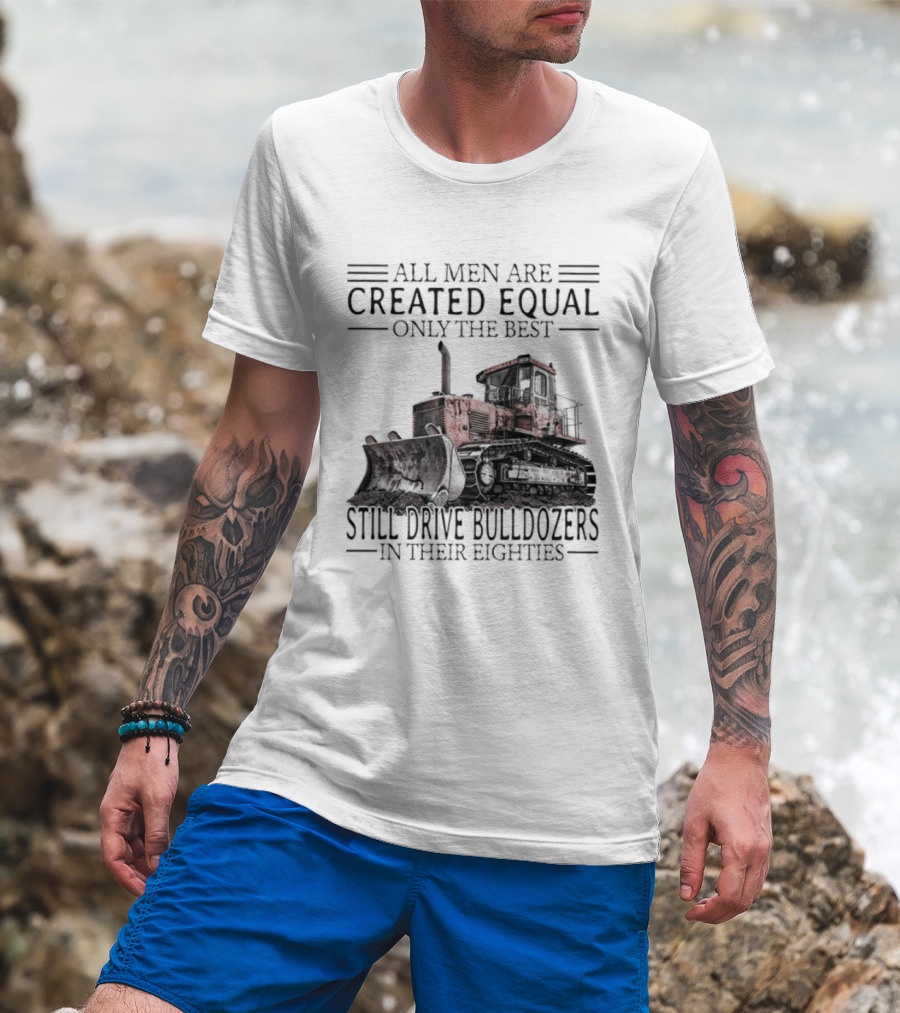 All Men Are Created Equal Only The Best Still Drive Bulldozers In Their Eighties T-Shirt