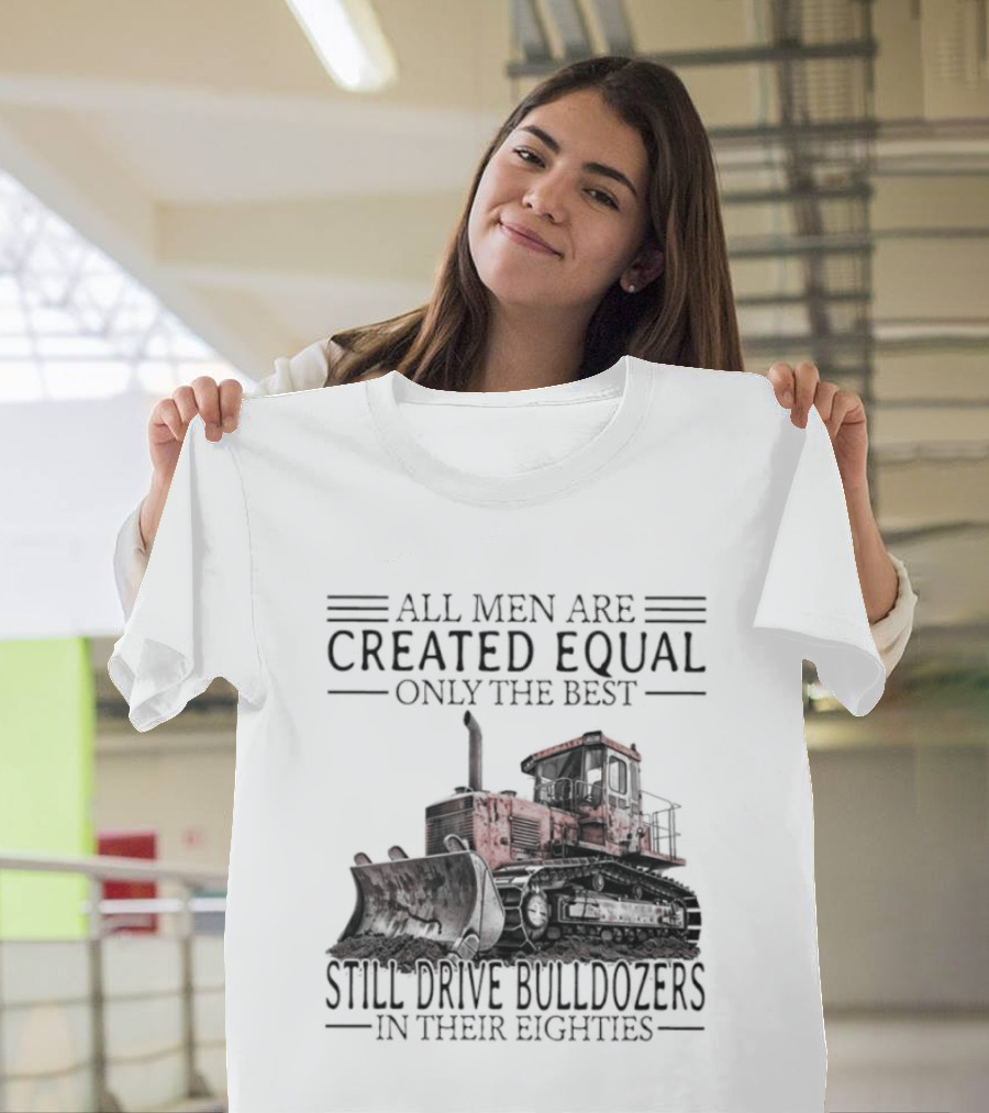 All Men Are Created Equal Only The Best Still Drive Bulldozers In Their Eighties T-Shirt