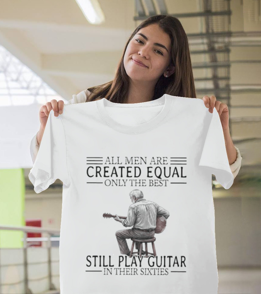 All Men Are Created Equal Only The Best Still Play Guitar In Their Eighties T-Shirt