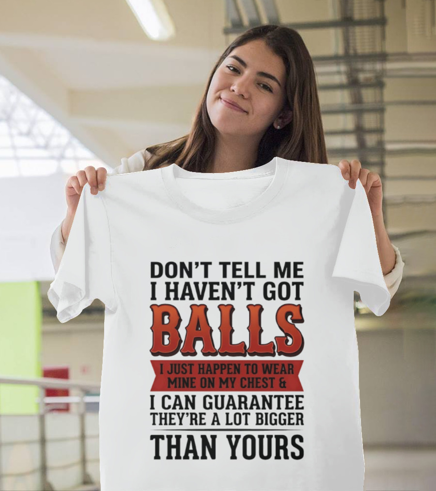 Don't Tell Me I Haven't Got Balls I Just Happen To Wear Mine On My Chest & I Can Guarantee They're A Lot Bigger Than Yours T-Shirt