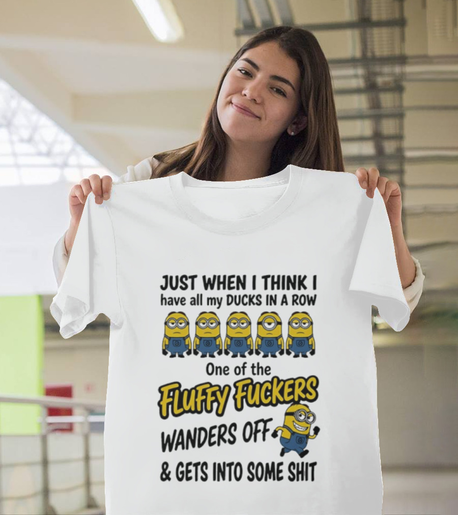 Just When I Think I Have All My Ducks In A Row One Of The Fluffy Fuckers Wanders Off And Gets Into Some Shit T-Shirt