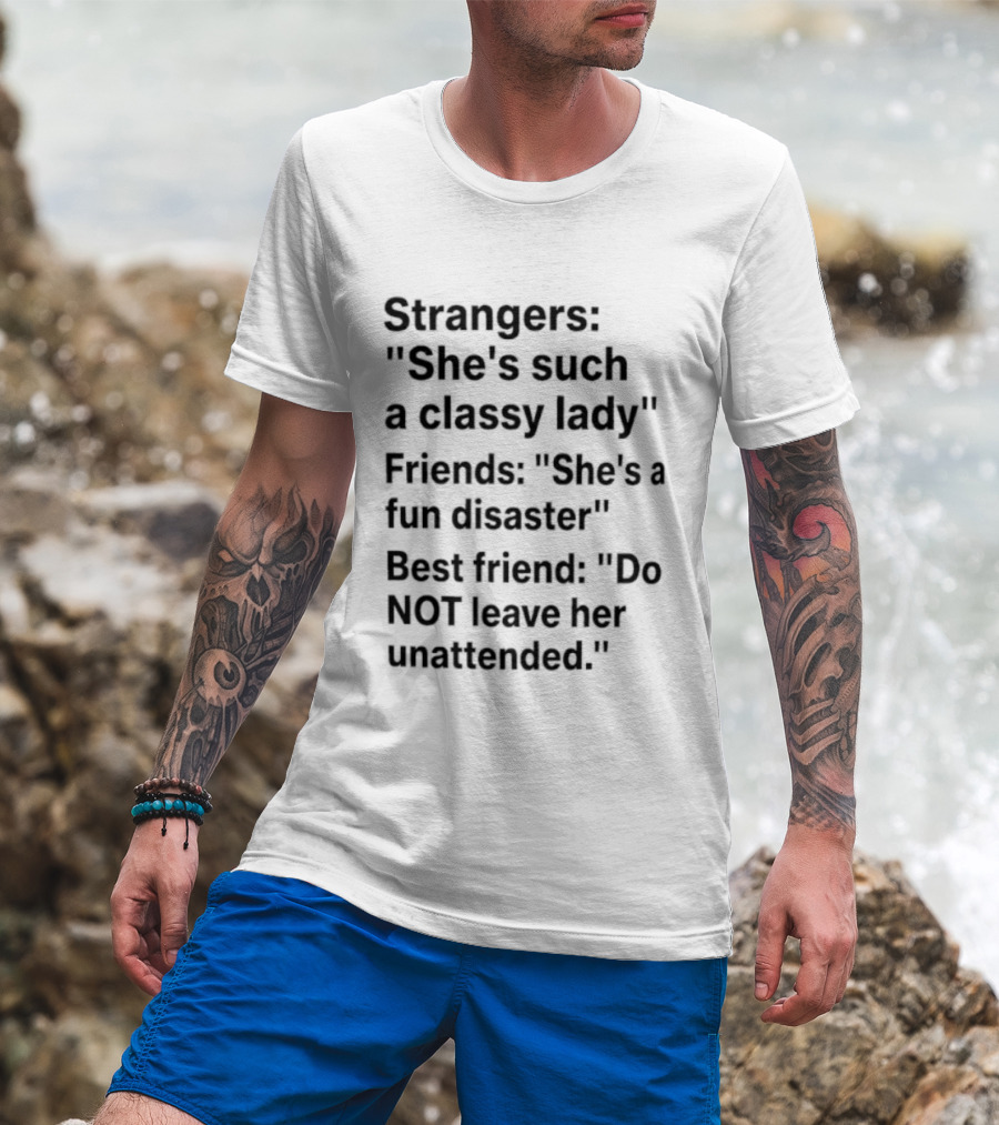 Strangers She's Such A Classy Lady Friends She's A Fun Disaster Best Friend Do Not Leave Her Unattended T-Shirt