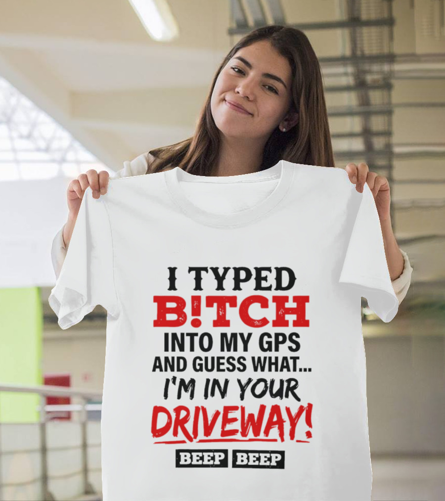 I Typed B!tch Into My GPS And Guess What I'm In Your Driveway Beep Beep T-Shirt