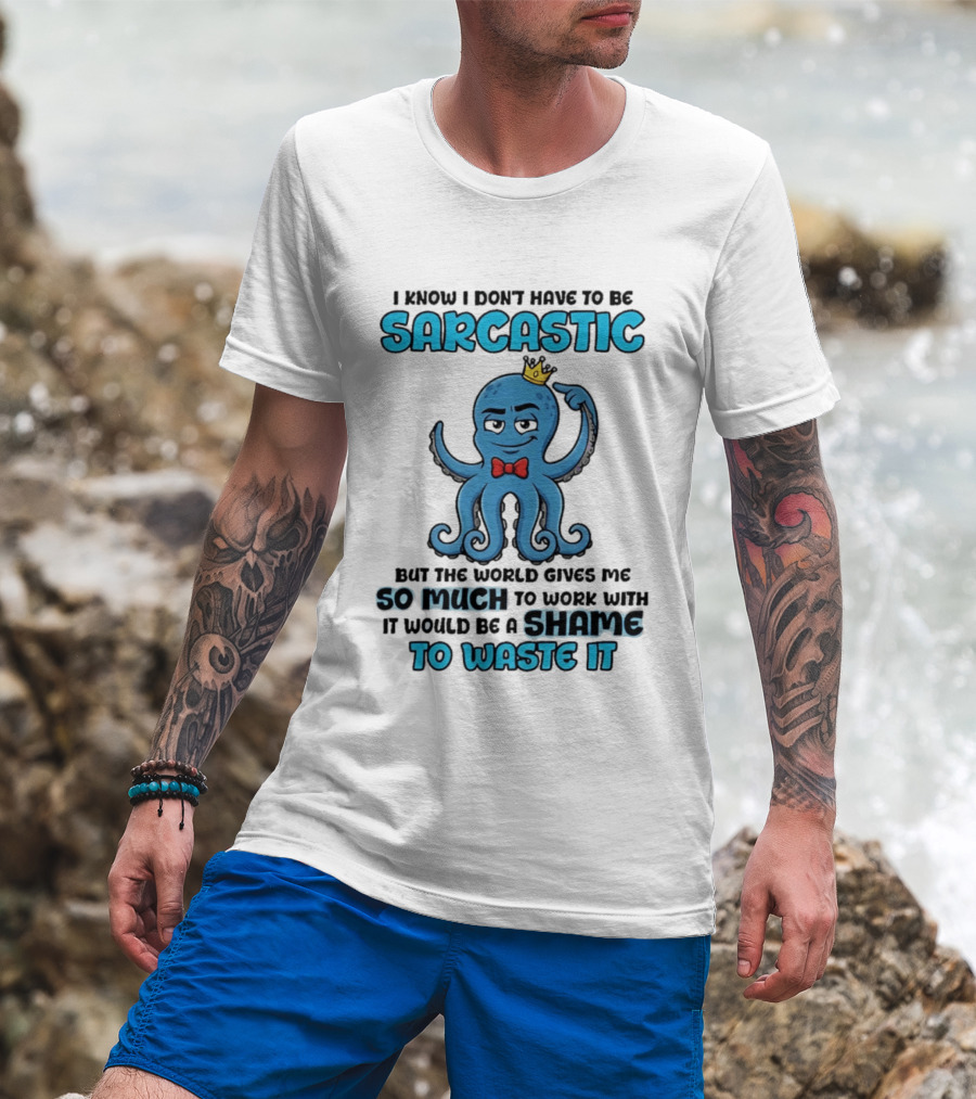 I Know I Don't Have To Be Sarcastic Squid Fun World Gives Me So Much To Work With Shame To Waste It T-Shirt