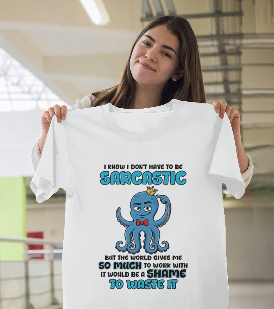 I Know I Don't Have To Be Sarcastic Squid Fun World Gives Me So Much To Work With Shame To Waste It T-Shirt