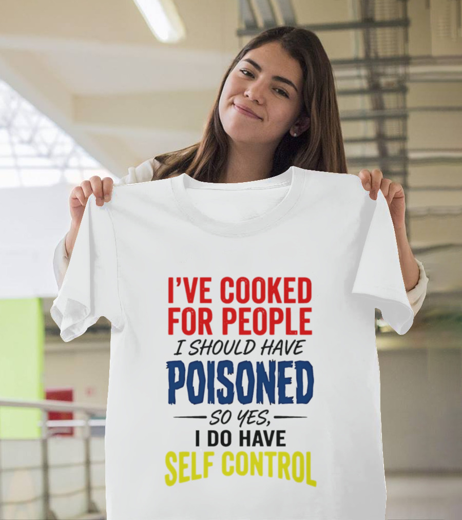 I've Cooked For People I Should Have Poisoned So Yes I Do Have Self Control T-Shirt