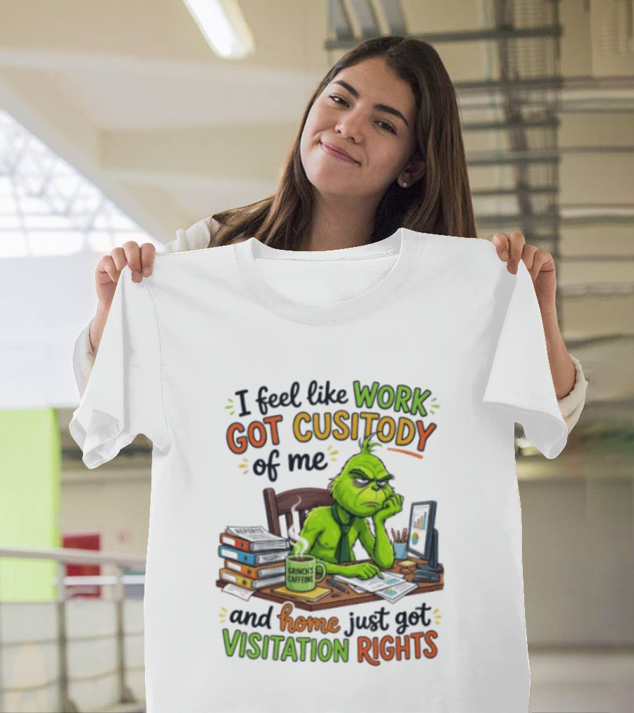 I Feel Like Work Got Custody Of Me Grinch Home Just Got Visitation Rights T-Shirt