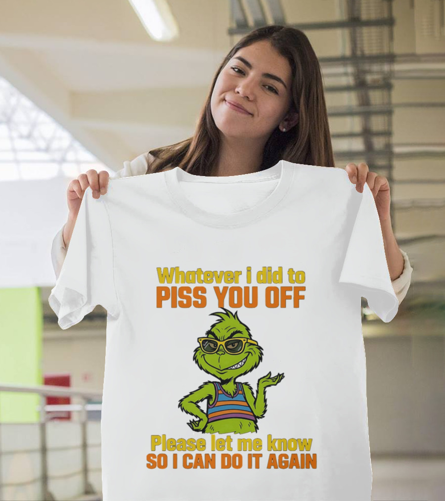 Whatever I Did To Piss You Off Grinch Please Let Me Know So I Can Do It Again T-Shirt
