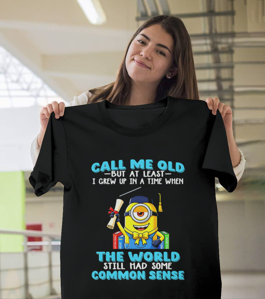 Call Me Old But At Least I Grew Up In A Time When The World Still Had Some Common Sense Minion Graduation T-Shirt