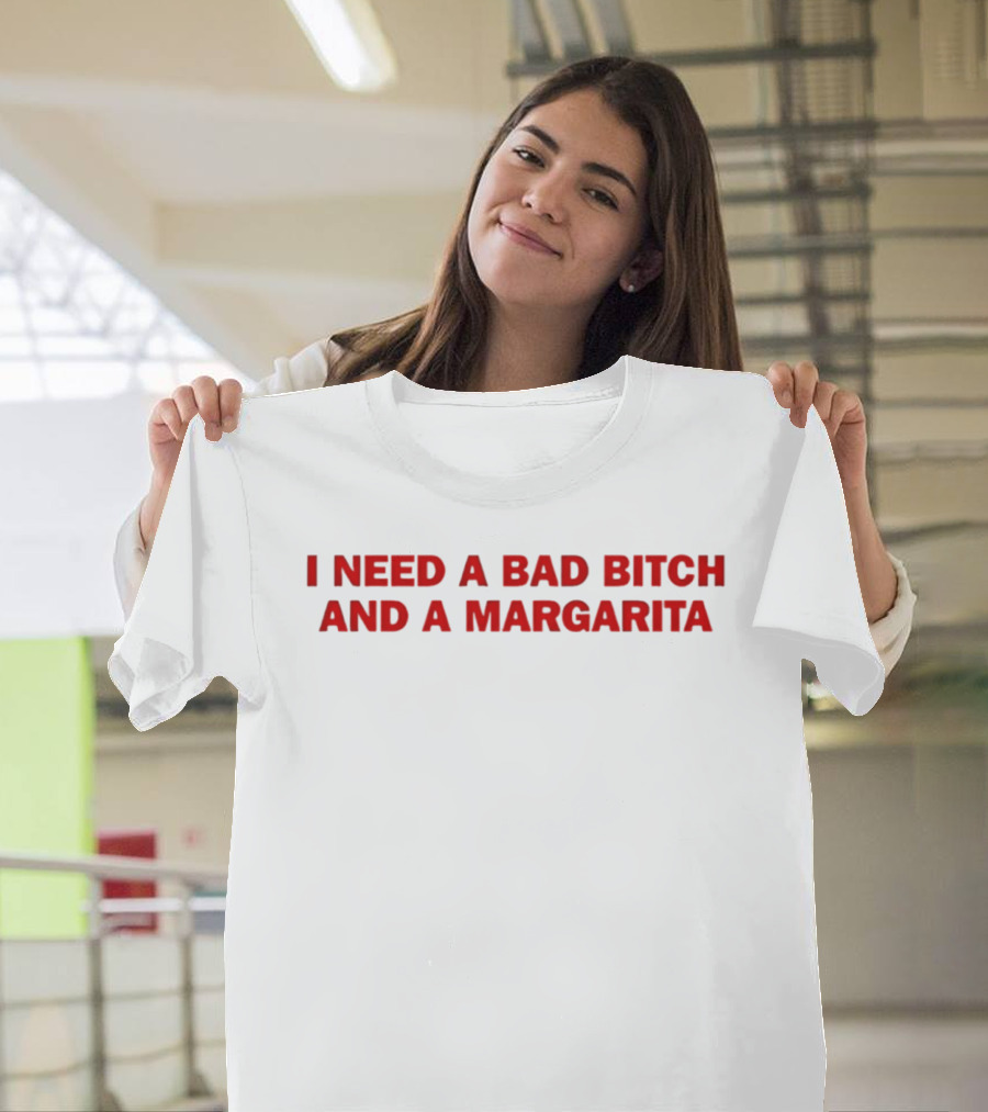 I Need A Bad Bitch And A Margarita T-Shirt