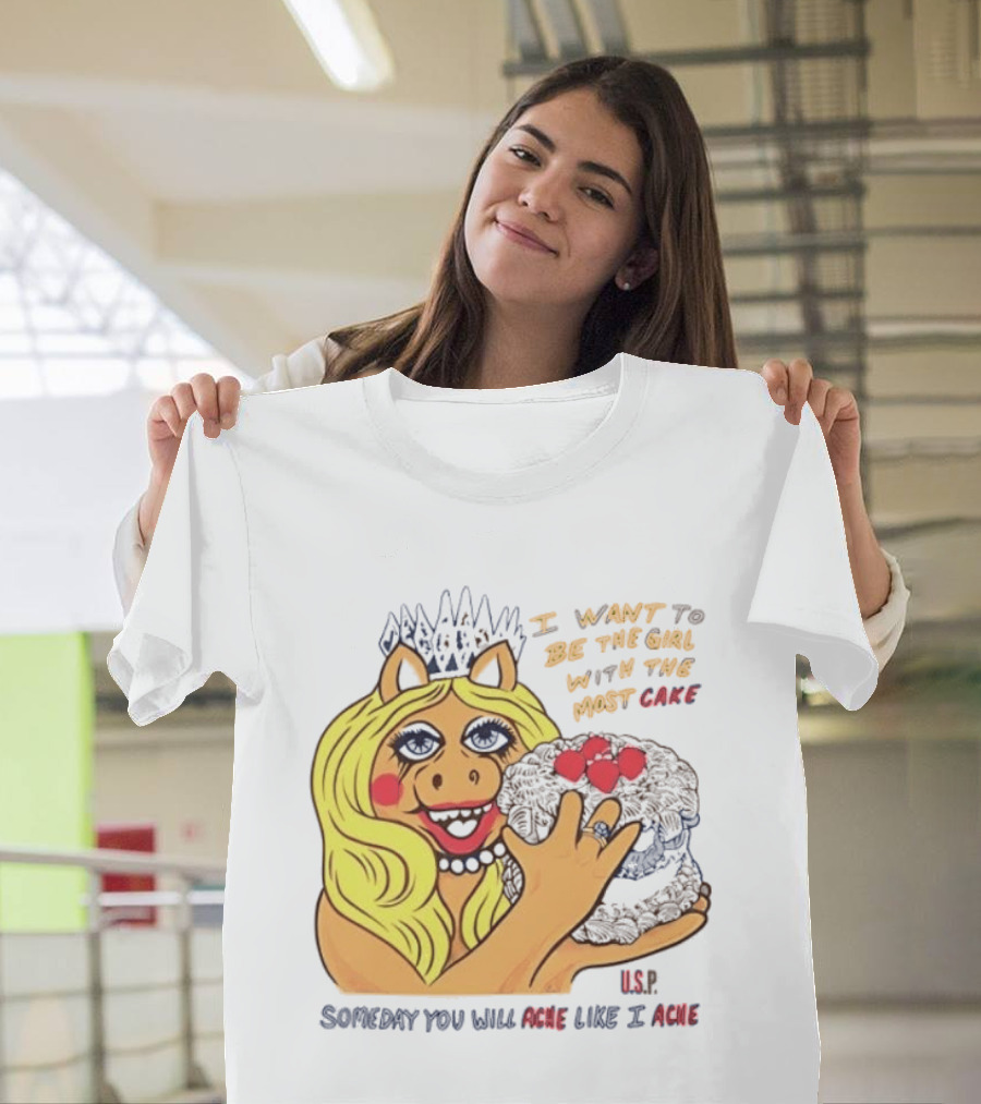 I Want To Be The Girl With The Most Cake Miss Piggy Parody Someday You Will Ache Like I Ache T-Shirt