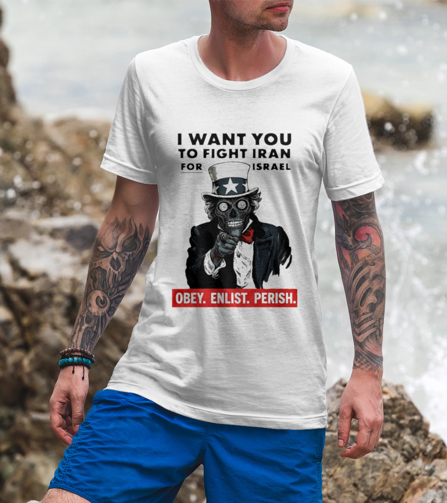 I Want You To Fight Iran For Israel Uncle Sam Skull Obey Enlist Perish 2026 T-Shirt