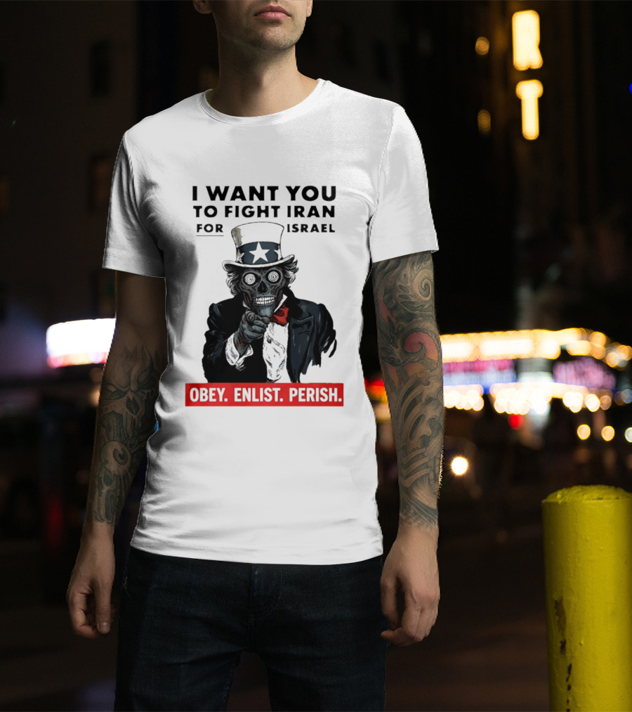 I Want You To Fight Iran For Israel Uncle Sam Skull Obey Enlist Perish 2026 T-Shirt