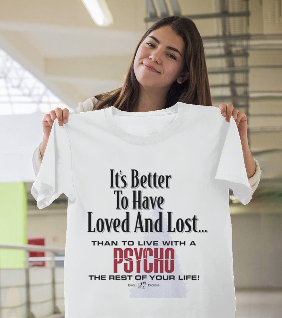 Its Better To Have Loved And Lost Than To Live With A Psycho The Rest Of Your Life Big Dogs T-Shirt