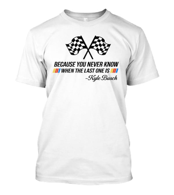 Kyle Busch Because You Never Know When The Last One Is Nascar Legend Memorial T-Shirt