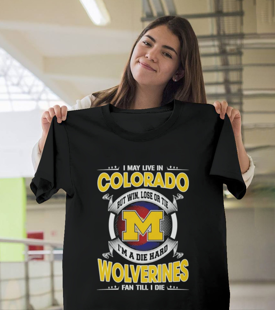 I May Live In Colorado Win Lose Or Tie Michigan Wolverines Fan Till I Die T-Shirt