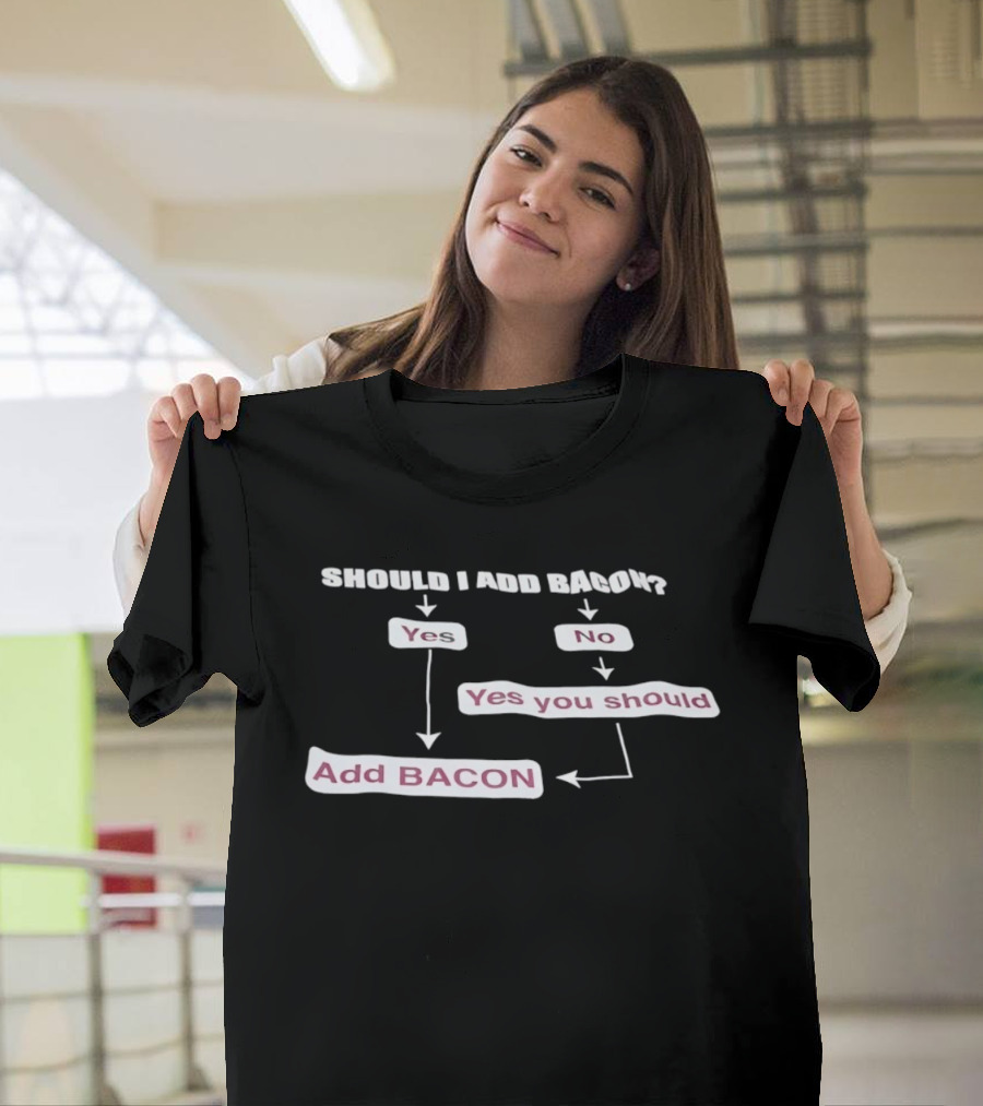 Should I Add Bacon Yes No Yes You Should Add Bacon Add Bacon T-Shirt