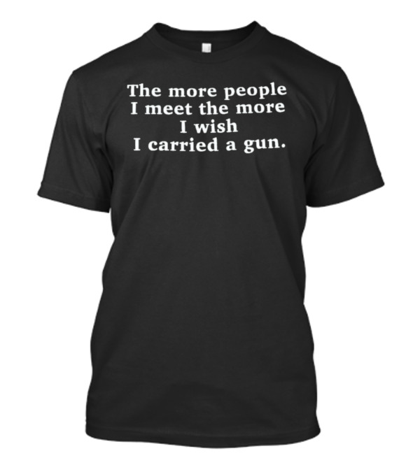 The More People I Meet The More I Wish I Carried A Gun T-Shirt