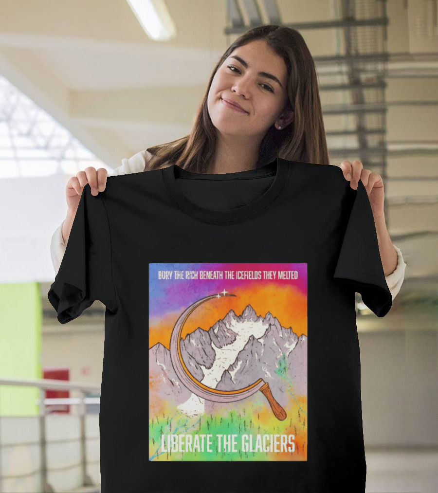 Bury The Rich Beneath The Icefields They Melted Liberate The Glaciers T-Shirt