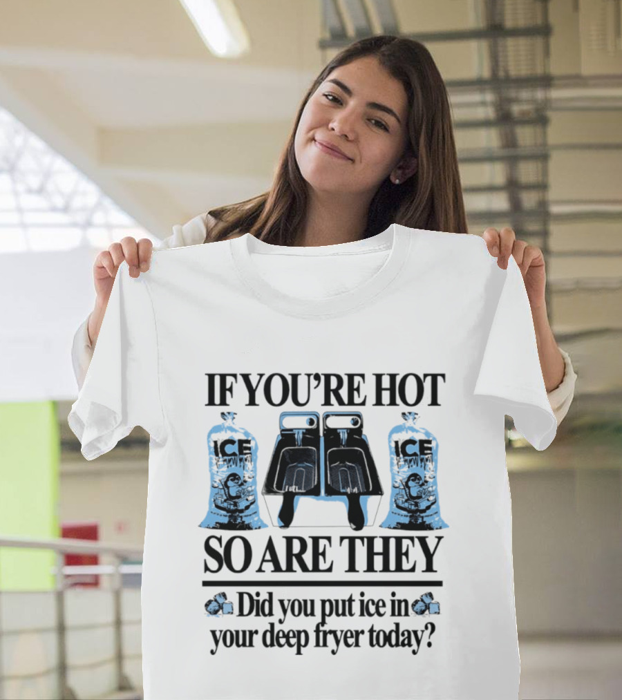 If You're Hot So Are They Did You Put Ice In Your Deep Fryer Today T-Shirt